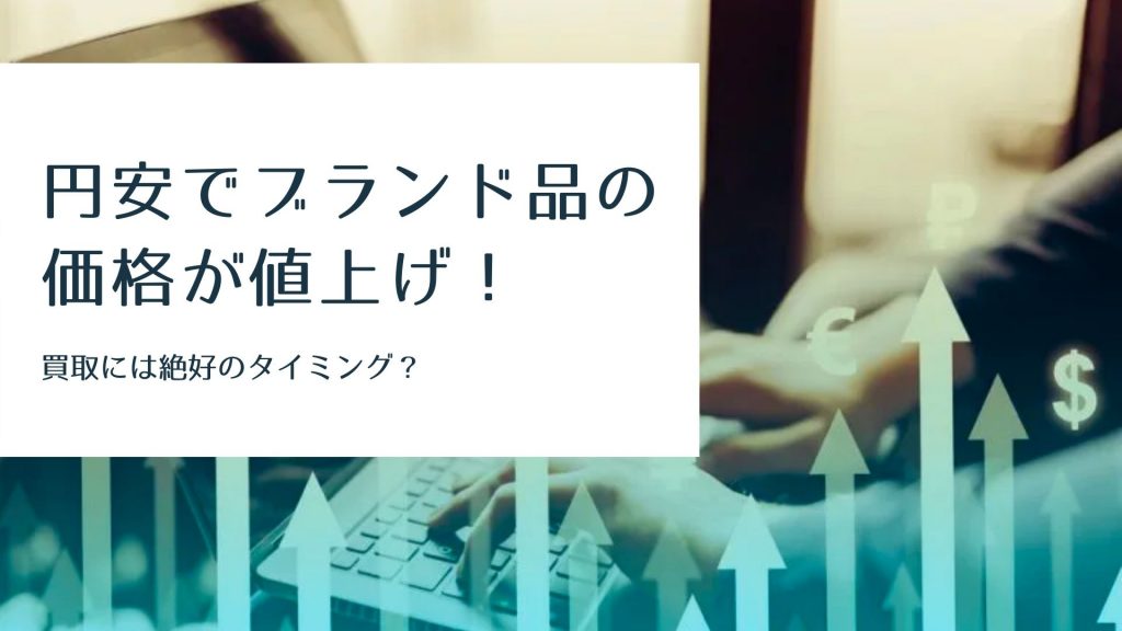 円安でブランド品の価格が値上げ。でも、買取は絶好のタイミング