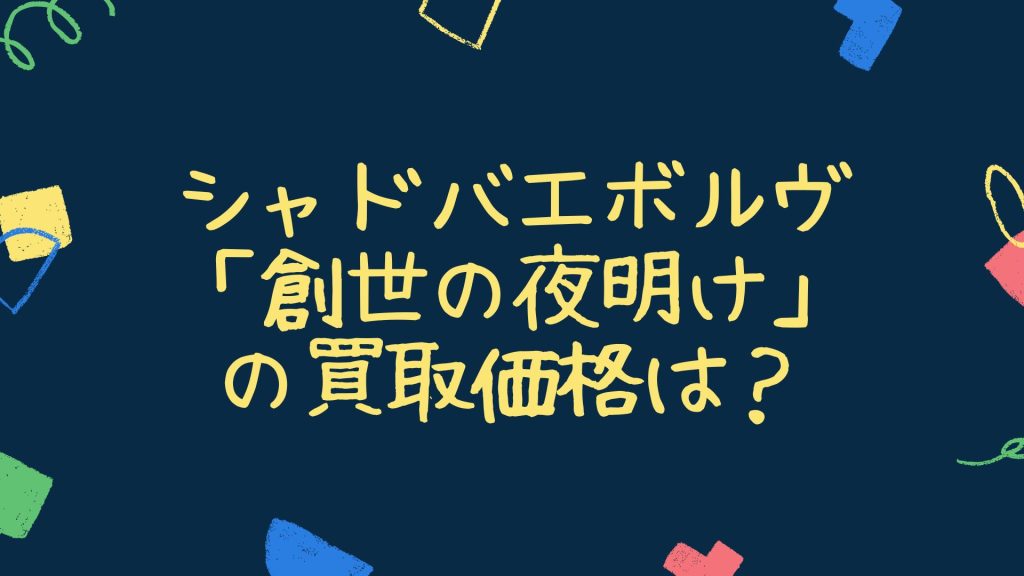シャドバエボルヴ「創世の夜明け」の買取価格は？封入率や高く売るコツも紹介 - ウリドキ