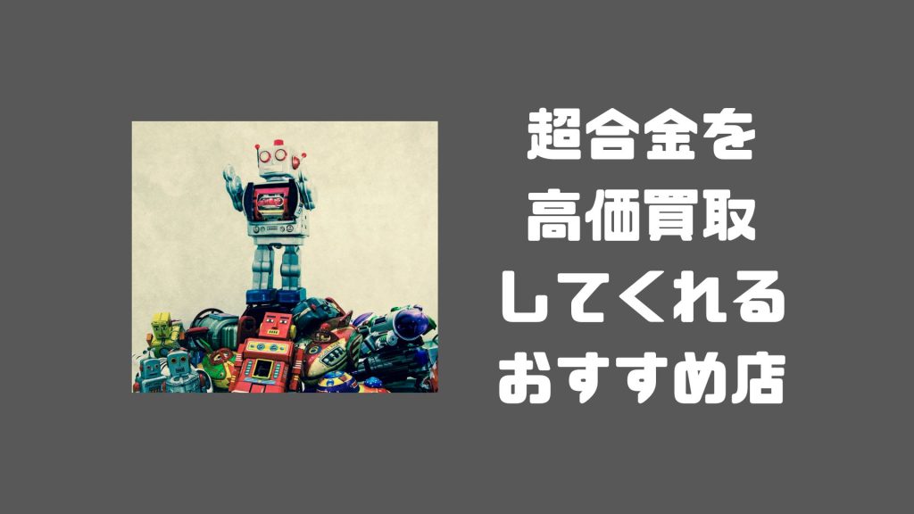 超合金のおすすめ買取店は？高価買取が期待できる店6選を紹介 - 買取