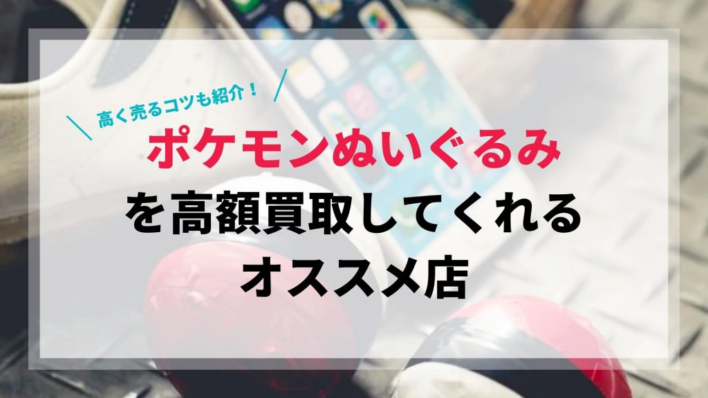 ポケモンぬいぐるみを高額買取してくれるオススメ店3選と高く売るコツ 買取一括比較のウリドキ