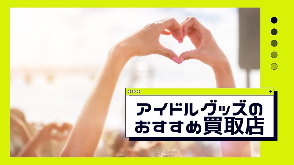 アイドルグッズを高価買取してくれるオススメ店10選と高く売るコツ